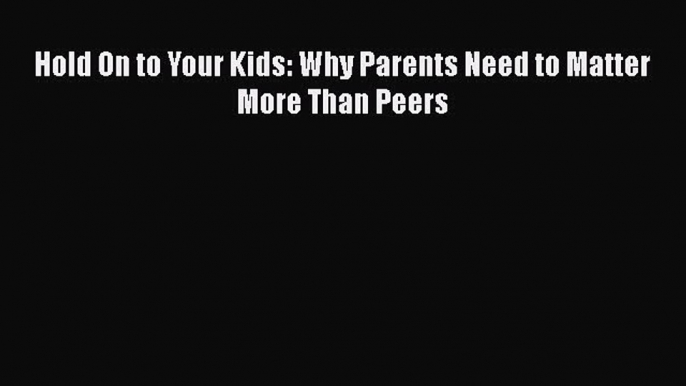 Read Hold On to Your Kids: Why Parents Need to Matter More Than Peers Ebook Free