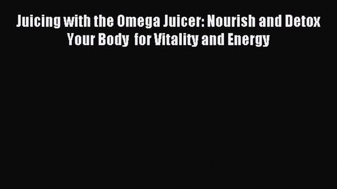 Read Juicing with the Omega Juicer: Nourish and Detox Your Body  for Vitality and Energy Ebook