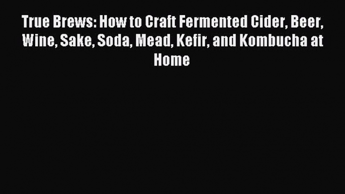 Read True Brews: How to Craft Fermented Cider Beer Wine Sake Soda Mead Kefir and Kombucha at