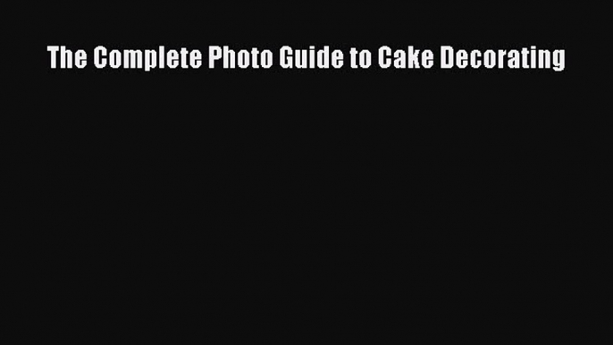 Read The Complete Photo Guide to Cake Decorating Ebook Free