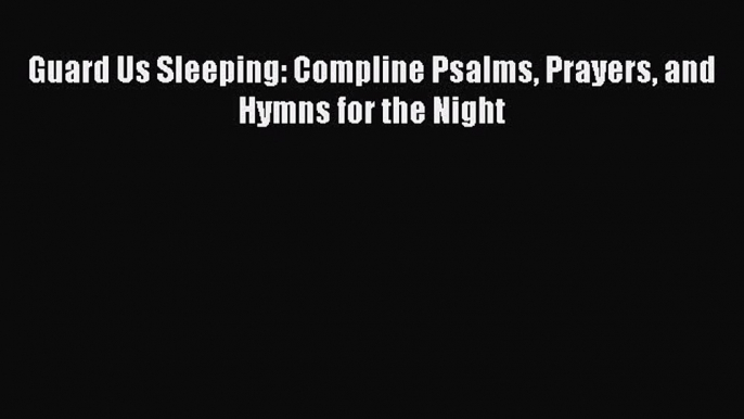 PDF Guard Us Sleeping: Compline Psalms Prayers and Hymns for the Night Free Books