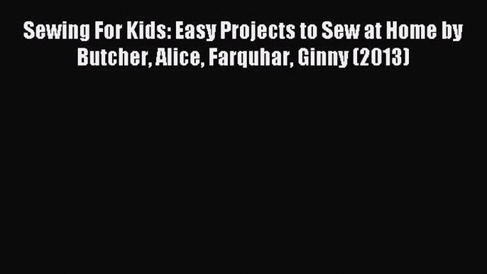 Download Sewing For Kids: Easy Projects to Sew at Home by Butcher Alice Farquhar Ginny (2013)