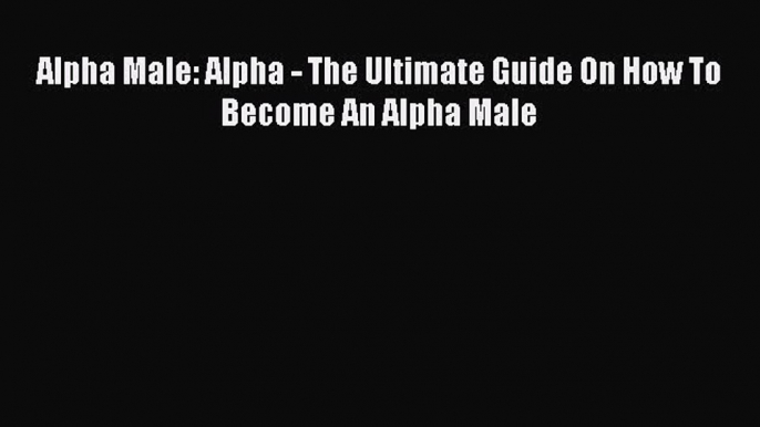 Download Alpha Male: Alpha - The Ultimate Guide On How To Become An Alpha Male PDF Free