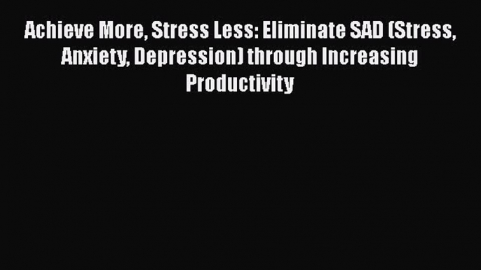 Read Achieve More Stress Less: Eliminate SAD (Stress Anxiety Depression) through Increasing