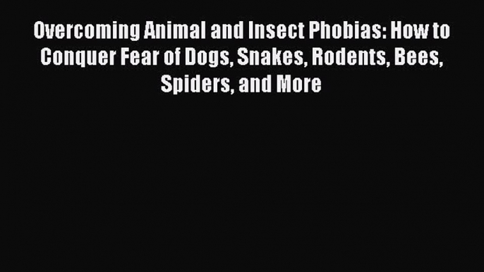 Read Overcoming Animal and Insect Phobias: How to Conquer Fear of Dogs Snakes Rodents Bees