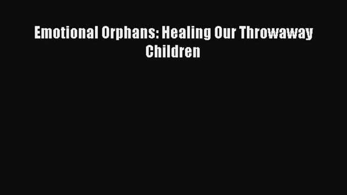 Read Emotional Orphans: Healing Our Throwaway Children PDF Free