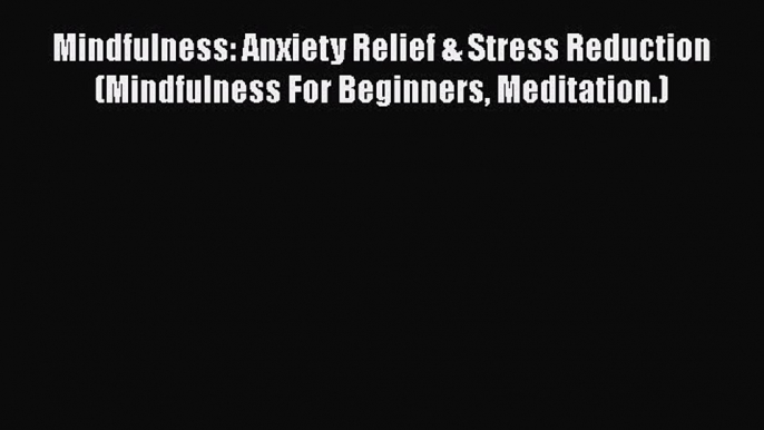 Download Mindfulness: Anxiety Relief & Stress Reduction (Mindfulness For Beginners Meditation.)