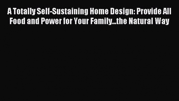 Read A Totally Self-Sustaining Home Design: Provide All Food and Power for Your Family...the