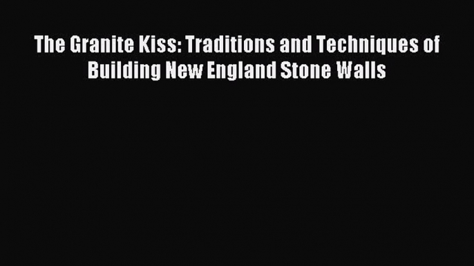 Read The Granite Kiss: Traditions and Techniques of Building New England Stone Walls Ebook