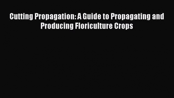 Read Cutting Propagation: A Guide to Propagating and Producing Floriculture Crops Ebook Online