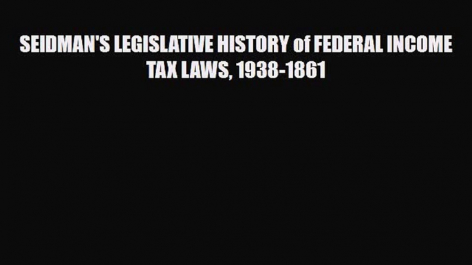 PDF SEIDMAN'S LEGISLATIVE HISTORY of FEDERAL INCOME TAX LAWS 1938-1861 PDF Book Free