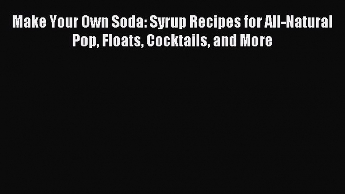 Read Make Your Own Soda: Syrup Recipes for All-Natural Pop Floats Cocktails and More Ebook