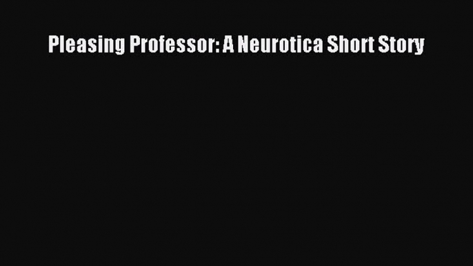 PDF Pleasing Professor: A Neurotica Short Story Ebook