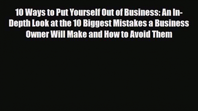 Download 10 Ways to Put Yourself Out of Business: An In-Depth Look at the 10 Biggest Mistakes