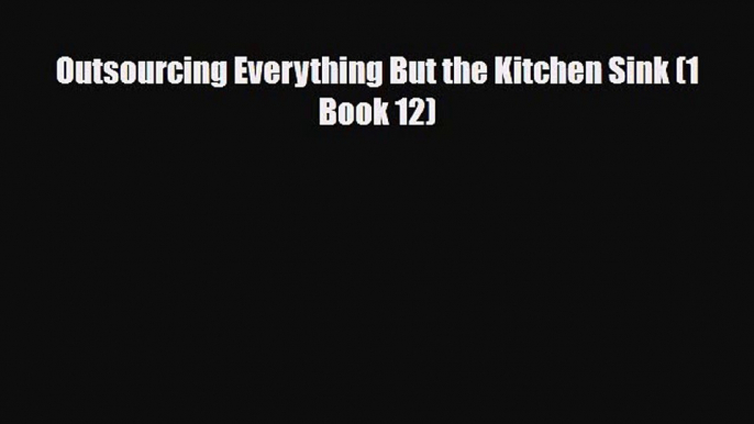 PDF Outsourcing Everything But the Kitchen Sink (1 Book 12) PDF Book Free