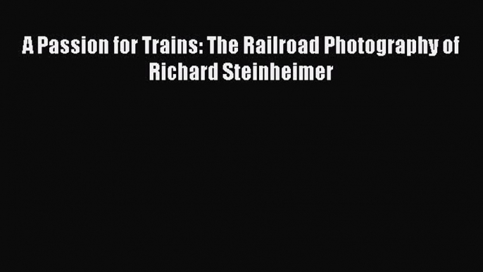 Download A Passion for Trains: The Railroad Photography of Richard Steinheimer Ebook Online