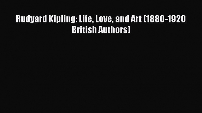 PDF Rudyard Kipling: Life Love and Art (1880-1920 British Authors)  EBook