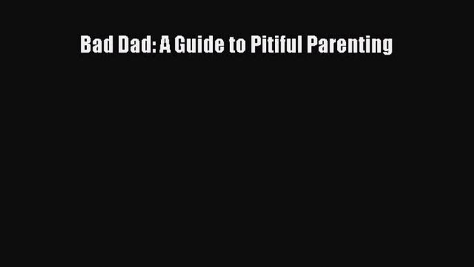 Download Bad Dad: A Guide to Pitiful Parenting Ebook Online