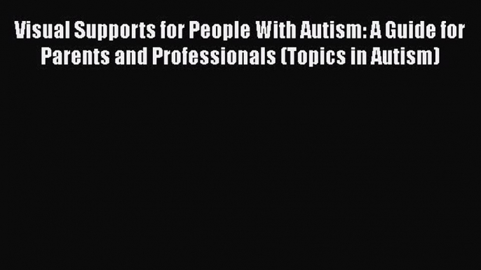 Download Visual Supports for People With Autism: A Guide for Parents and Professionals (Topics