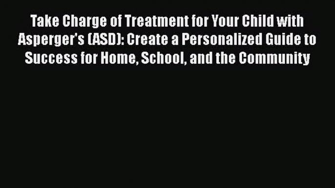 Read Take Charge of Treatment for Your Child with Asperger's (ASD): Create a Personalized Guide