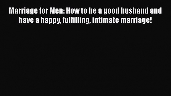 Read Marriage for Men: How to be a good husband and have a happy fulfilling intimate marriage!