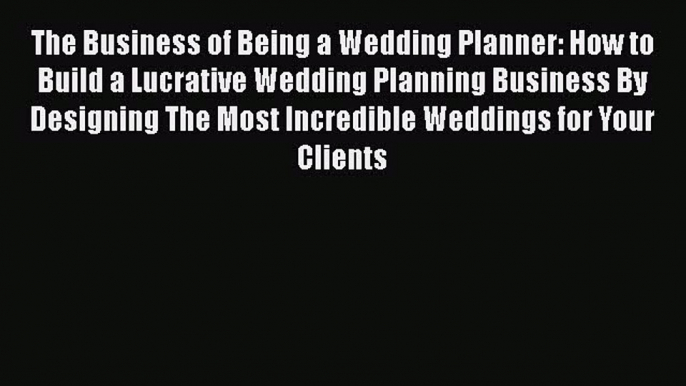 Download The Business of Being a Wedding Planner: How to Build a Lucrative Wedding Planning