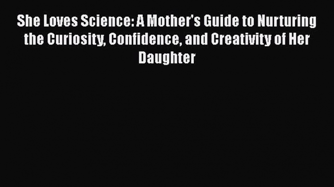 Read She Loves Science: A Mother's Guide to Nurturing the Curiosity Confidence and Creativity