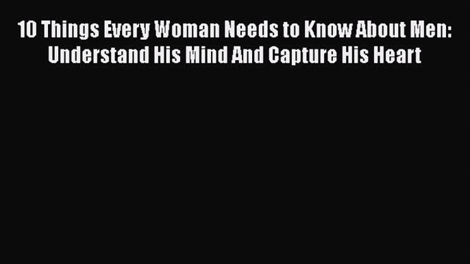 Download 10 Things Every Woman Needs to Know About Men: Understand His Mind And Capture His