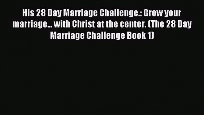 Read His 28 Day Marriage Challenge.: Grow your marriage... with Christ at the center. (The