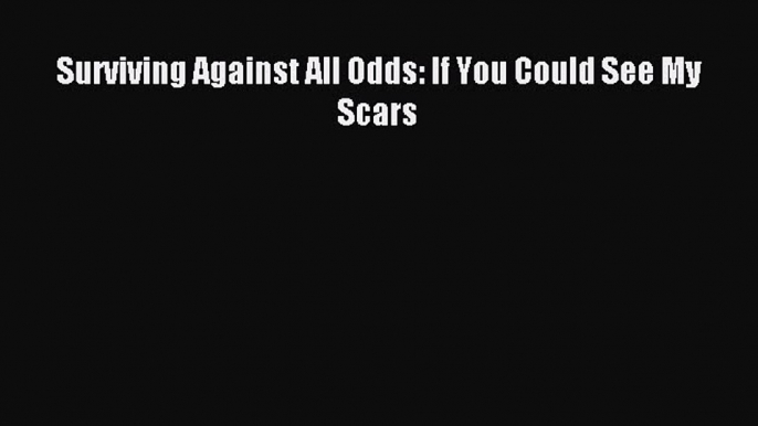 Read Surviving Against All Odds: If You Could See My Scars Ebook Free