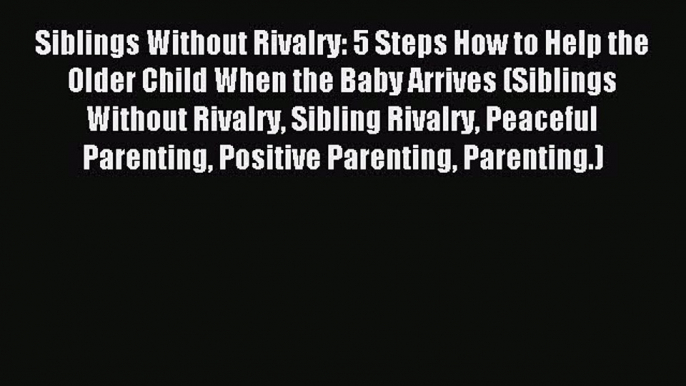 Download Siblings Without Rivalry: 5 Steps How to Help the Older Child When the Baby Arrives