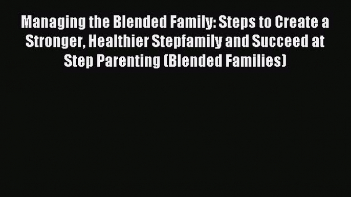 Download Managing the Blended Family: Steps to Create a Stronger Healthier Stepfamily and Succeed