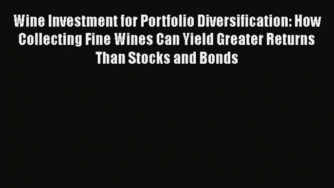 Download Wine Investment for Portfolio Diversification: How Collecting Fine Wines Can Yield