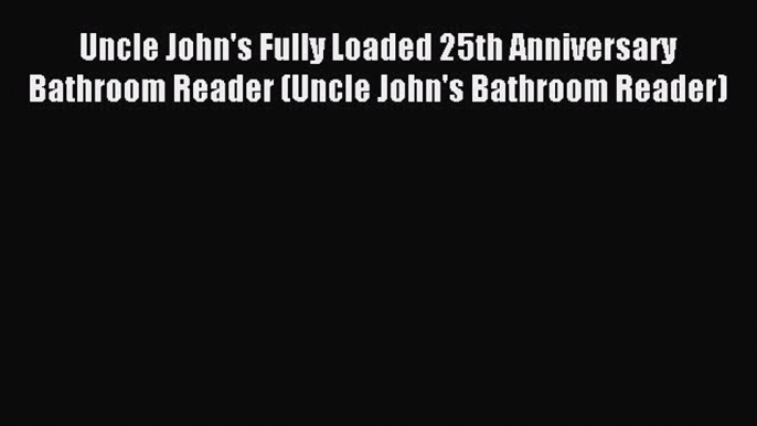 Read Uncle John's Fully Loaded 25th Anniversary Bathroom Reader (Uncle John's Bathroom Reader)