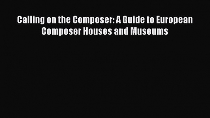 PDF Calling on the Composer: A Guide to European Composer Houses and Museums  Read Online