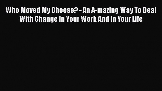 Read Who Moved My Cheese? - An A-mazing Way To Deal With Change In Your Work And In Your Life