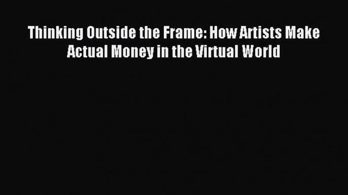 Read Thinking Outside the Frame: How Artists Make Actual Money in the Virtual World Ebook Free