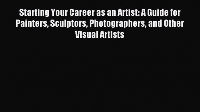 Read Starting Your Career as an Artist: A Guide for Painters Sculptors Photographers and Other