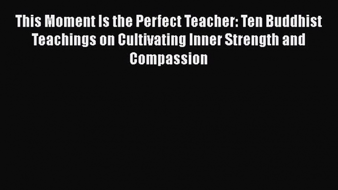 Read This Moment Is the Perfect Teacher: Ten Buddhist Teachings on Cultivating Inner Strength