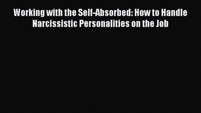 Read Working with the Self-Absorbed: How to Handle Narcissistic Personalities on the Job Ebook