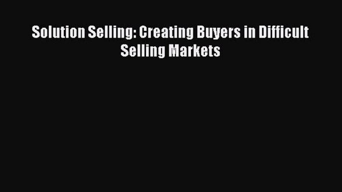 [PDF] Solution Selling: Creating Buyers in Difficult Selling Markets [Read] Online