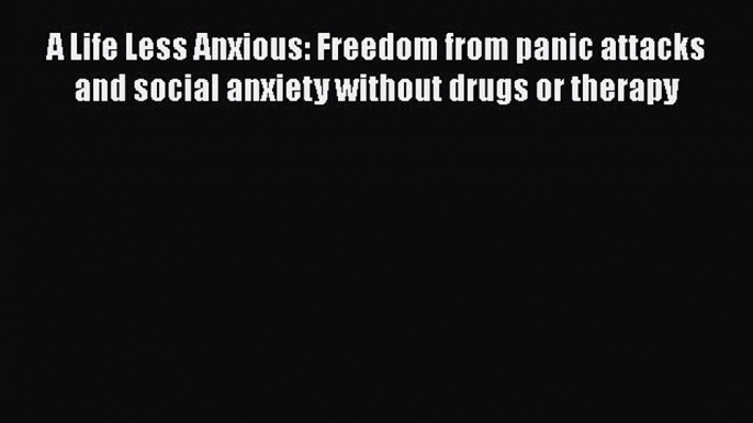 Download A Life Less Anxious: Freedom from panic attacks and social anxiety without drugs or