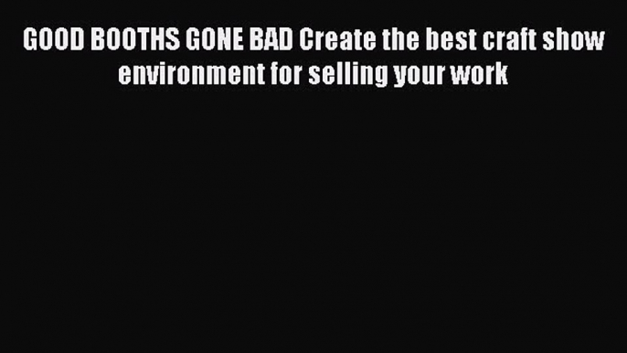 Read GOOD BOOTHS GONE BAD Create the best craft show environment for selling your work Ebook