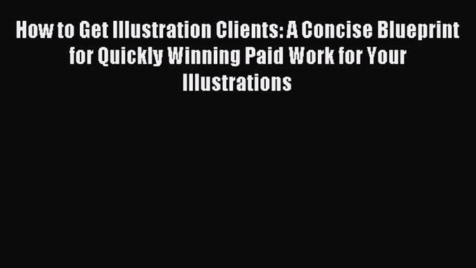 Read How to Get Illustration Clients: A Concise Blueprint for Quickly Winning Paid Work for