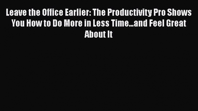 Read Leave the Office Earlier: The Productivity Pro Shows You How to Do More in Less Time...and