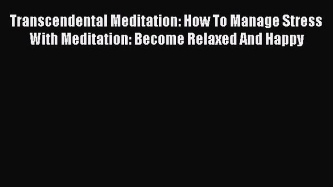 Read Transcendental Meditation: How To Manage Stress With Meditation: Become Relaxed And Happy