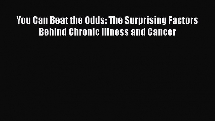 Read You Can Beat the Odds: The Surprising Factors Behind Chronic Illness and Cancer Ebook