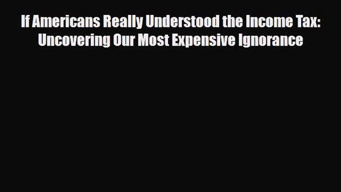 PDF If Americans Really Understood the Income Tax: Uncovering Our Most Expensive Ignorance