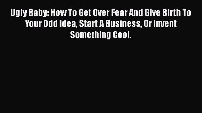 Download Ugly Baby: How To Get Over Fear And Give Birth To Your Odd Idea Start A Business Or