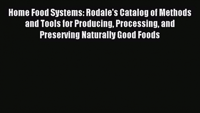 Download Home Food Systems: Rodale's Catalog of Methods and Tools for Producing Processing